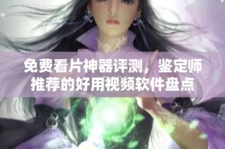 免费看片神器评测，鉴定师推荐的好用视频软件盘点