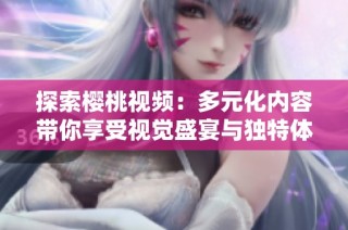 探索樱桃视频：多元化内容带你享受视觉盛宴与独特体验