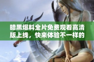 暗黑爆料全片免费观看高清版上线，快来体验不一样的刺激之旅