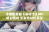 沈娜娜新曲《麻花传》MV精彩亮相 引发热议和关注