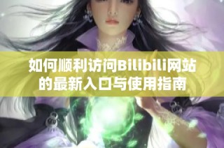 如何顺利访问Bilibili网站的最新入口与使用指南