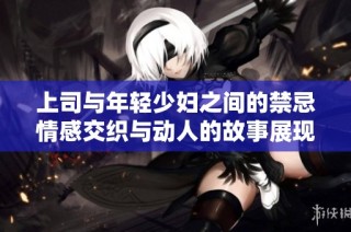 上司与年轻少妇之间的禁忌情感交织与动人的故事展现