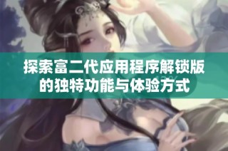 探索富二代应用程序解锁版的独特功能与体验方式