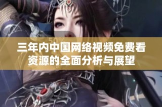 三年内中国网络视频免费看资源的全面分析与展望