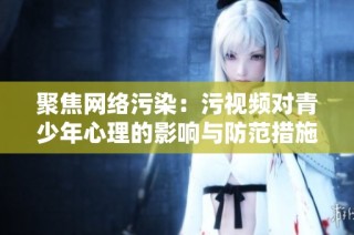聚焦网络污染：污视频对青少年心理的影响与防范措施分析