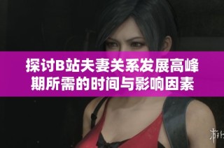 探讨B站夫妻关系发展高峰期所需的时间与影响因素