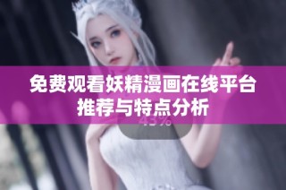免费观看妖精漫画在线平台推荐与特点分析