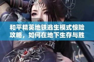 和平精英地铁逃生模式惊险攻略，如何在地下生存与胜出