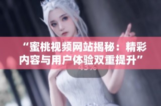 “蜜桃视频网站揭秘：精彩内容与用户体验双重提升”
