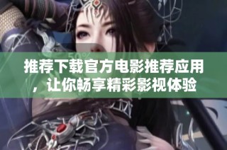 推荐下载官方电影推荐应用，让你畅享精彩影视体验