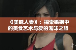 《美味人妻》：探索婚姻中的美食艺术与爱的滋味之旅