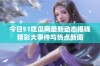 今日51吃瓜网最新动态揭晓精彩大事件与热点新闻