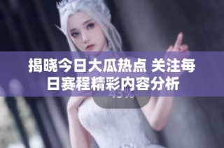 揭晓今日大瓜热点 关注每日赛程精彩内容分析