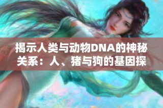揭示人类与动物DNA的神秘关系：人、猪与狗的基因探秘之旅
