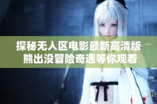 探秘无人区电影最新高清版 熊出没冒险奇遇等你观看