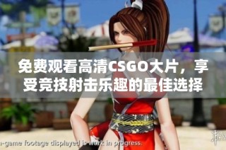 免费观看高清CSGO大片，享受竞技射击乐趣的最佳选择
