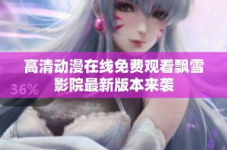 高清动漫在线免费观看飘雪影院最新版本来袭