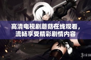 高清电视剧蘑菇在线观看，流畅享受精彩剧情内容