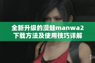 全新升级的漫蛙manwa2下载方法及使用技巧详解