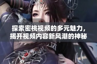 探索密桃视频的多元魅力，揭开视频内容新风潮的神秘面纱