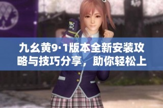 九幺黄9·1版本全新安装攻略与技巧分享，助你轻松上手