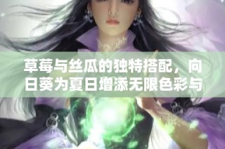 草莓与丝瓜的独特搭配，向日葵为夏日增添无限色彩与活力
