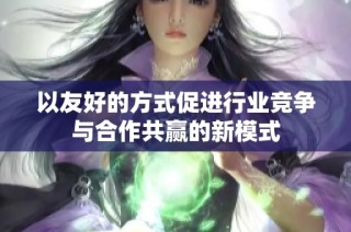 以友好的方式促进行业竞争与合作共赢的新模式