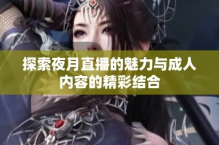 探索夜月直播的魅力与成人内容的精彩结合
