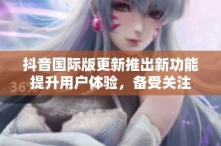 抖音国际版更新推出新功能提升用户体验，备受关注
