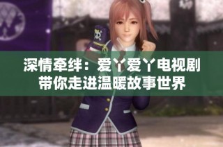 深情牵绊：爱丫爱丫电视剧带你走进温暖故事世界