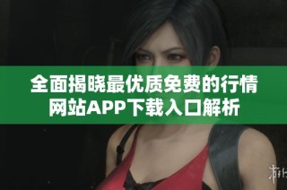 全面揭晓最优质免费的行情网站APP下载入口解析