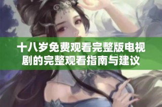 十八岁免费观看完整版电视剧的完整观看指南与建议
