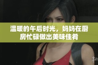 温暖的午后时光，妈妈在厨房忙碌做出美味佳肴