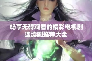 畅享无碍观看的精彩电视剧连续剧推荐大全