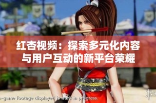 红杏视频：探索多元化内容与用户互动的新平台荣耀