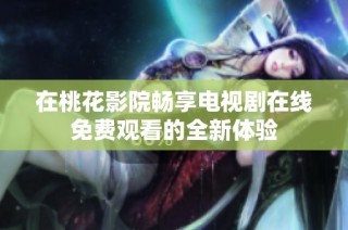 在桃花影院畅享电视剧在线免费观看的全新体验
