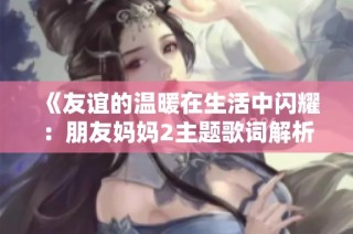 《友谊的温暖在生活中闪耀：朋友妈妈2主题歌词解析》