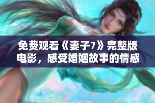 免费观看《妻子7》完整版电影，感受婚姻故事的情感与冲突