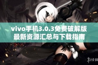vivo手机3.0.3免费破解版最新资源汇总与下载指南