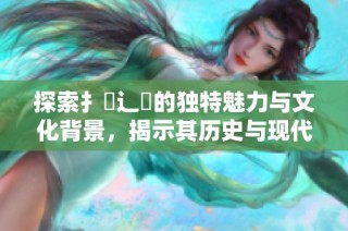 探索扌喿辶畐的独特魅力与文化背景，揭示其历史与现代意义