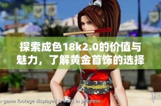 探索成色18k2.0的价值与魅力，了解黄金首饰的选择技巧