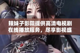 辣妹子影院提供高清电视剧在线播放服务，尽享影视盛宴