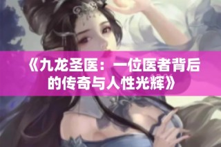 《九龙圣医：一位医者背后的传奇与人性光辉》