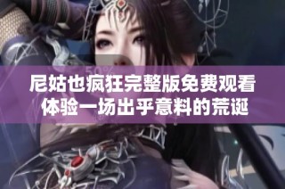尼姑也疯狂完整版免费观看 体验一场出乎意料的荒诞喜剧之旅
