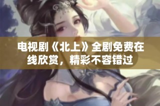 电视剧《北上》全剧免费在线欣赏，精彩不容错过