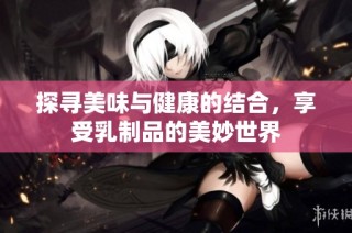 探寻美味与健康的结合，享受乳制品的美妙世界