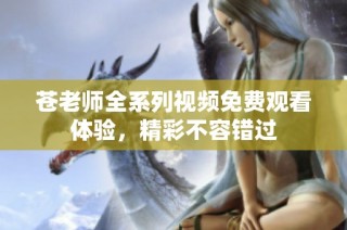 苍老师全系列视频免费观看体验，精彩不容错过
