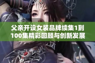 父亲开设女装品牌续集1到100集精彩回顾与创新发展分享