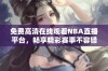 免费高清在线观看NBA直播平台，畅享精彩赛事不容错过