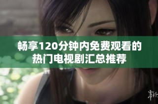 畅享120分钟内免费观看的热门电视剧汇总推荐